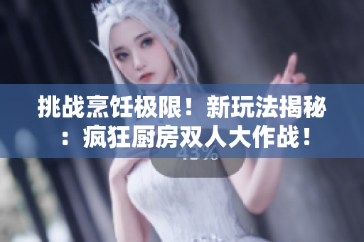 挑戰(zhàn)烹飪極限！新玩法揭秘：瘋狂廚房雙人大作戰(zhàn)！