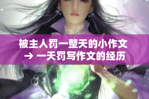 被主人罰一整天的小作文 → 一天罰寫作文的經(jīng)歷