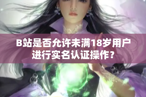 B站是否允許未滿18歲用戶進(jìn)行實名認(rèn)證操作？