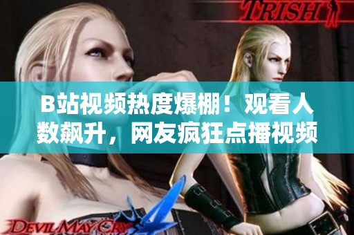B站視頻熱度爆棚！觀看人數(shù)飆升，網(wǎng)友瘋狂點(diǎn)播視頻