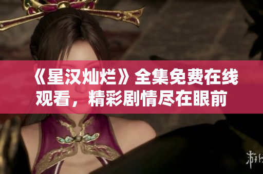 《星漢燦爛》全集免費在線觀看，精彩劇情盡在眼前