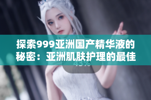 探索999亞洲國產(chǎn)精華液的秘密：亞洲肌膚護理的最佳選擇