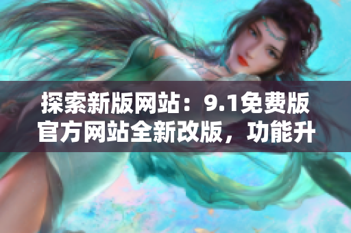 探索新版網(wǎng)站：9.1免費版官方網(wǎng)站全新改版，功能升級，立即體驗！