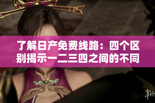了解日產(chǎn)免費線路：四個區(qū)別揭示一二三四之間的不同