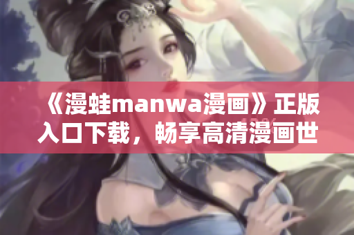 《漫蛙manwa漫畫》正版入口下載，暢享高清漫畫世界
