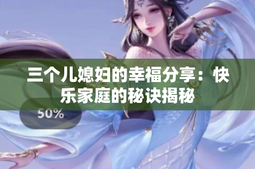 三個兒媳婦的幸福分享：快樂家庭的秘訣揭秘