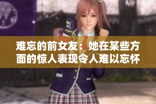 難忘的前女友：她在某些方面的驚人表現(xiàn)令人難以忘懷