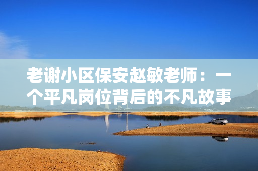 老謝小區(qū)保安趙敏老師：一個(gè)平凡崗位背后的不凡故事