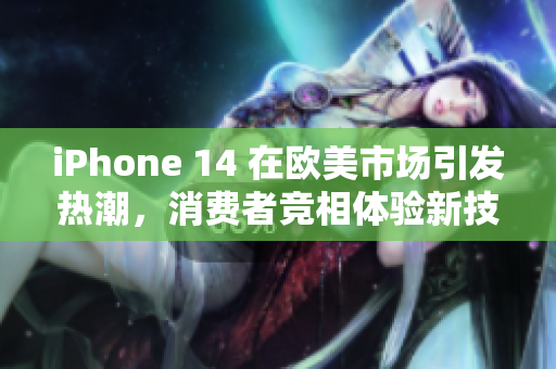 iPhone 14 在歐美市場引發(fā)熱潮，消費者競相體驗新技術(shù)與創(chuàng)新設計