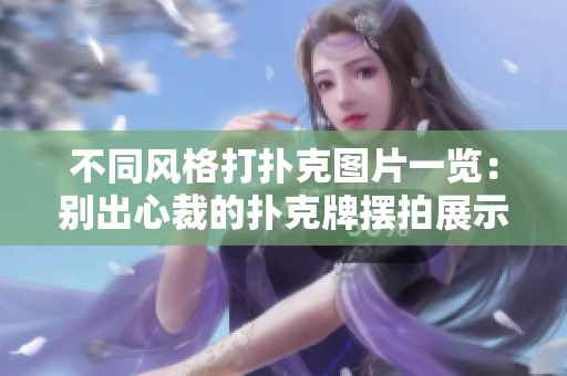 不同風格打撲克圖片一覽:別出心裁的撲克牌擺拍展示 不同風格打撲克圖片一覽:別出心裁的撲克牌擺拍展示