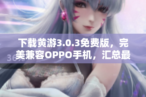 下載黃游3.0.3免費(fèi)版，完美兼容OPPO手機(jī)，匯總最新最全資源指南
