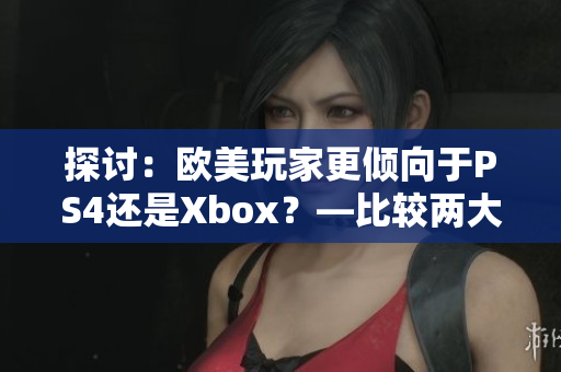 探討：歐美玩家更傾向于PS4還是Xbox？—比較兩大主機(jī)的受歡迎程度