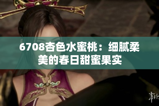 6708杏色水蜜桃：細(xì)膩柔美的春日甜蜜果實(shí)