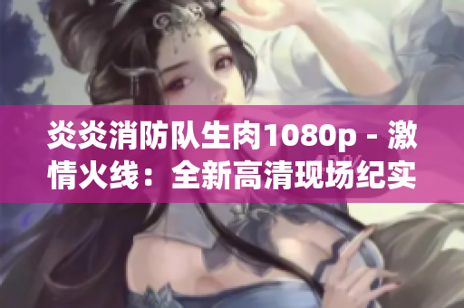炎炎消防隊生肉1080p - 激情火線：全新高清現(xiàn)場紀實