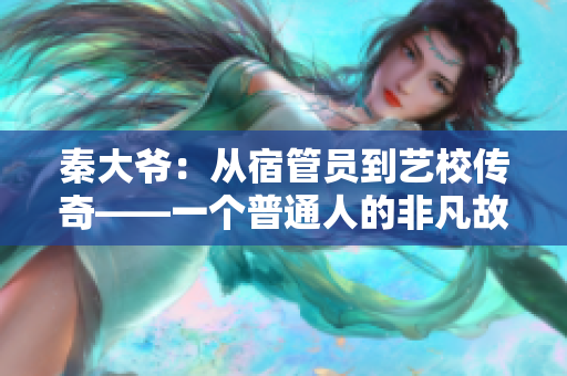 秦大爺：從宿管員到藝校傳奇——一個普通人的非凡故事
