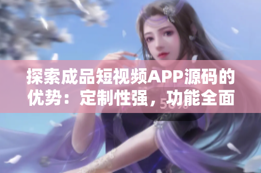 探索成品短視頻APP源碼的優(yōu)勢：定制性強，功能全面，易于集成。