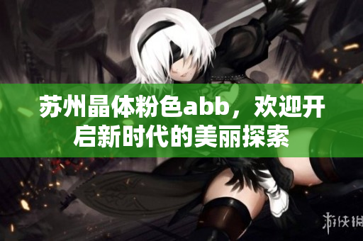 蘇州晶體粉色abb，歡迎開啟新時代的美麗探索