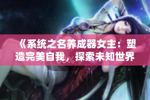 《系統(tǒng)之名養(yǎng)成器女主：塑造完美自我，探索未知世界》