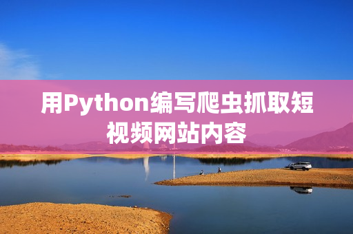 用Python編寫爬蟲抓取短視頻網(wǎng)站內(nèi)容