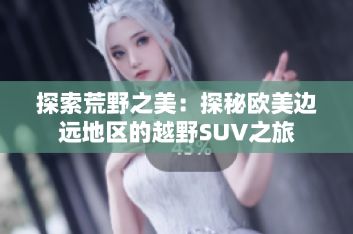 探索荒野之美：探秘歐美邊遠(yuǎn)地區(qū)的越野SUV之旅