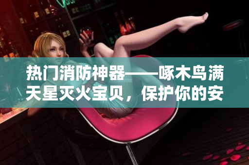 熱門消防神器——啄木鳥滿天星滅火寶貝，保護(hù)你的安全