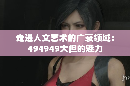 走進(jìn)人文藝術(shù)的廣袤領(lǐng)域：494949大但的魅力