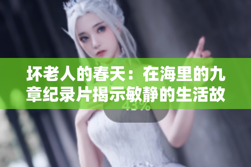 壞老人的春天：在海里的九章紀(jì)錄片揭示敏靜的生活故事