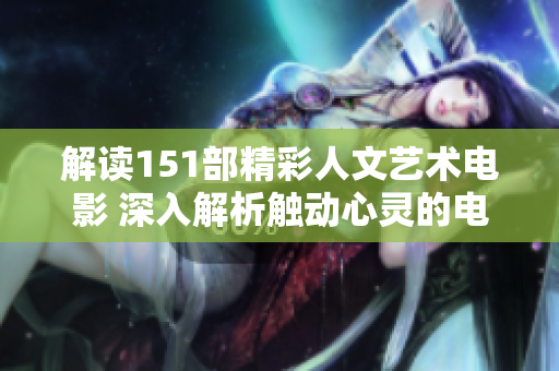 解讀151部精彩人文藝術(shù)電影 深入解析觸動(dòng)心靈的電影佳作