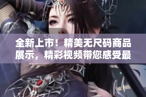 全新上市！精美無尺碼商品展示，精彩視頻帶您感受最新潮流！