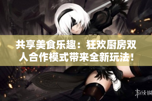 共享美食樂(lè)趣：狂歡廚房雙人合作模式帶來(lái)全新玩法！