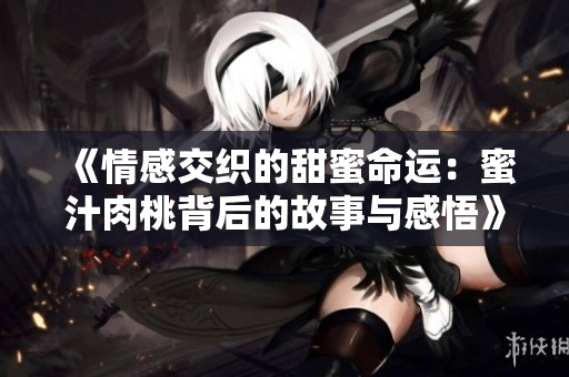 《情感交織的甜蜜命運(yùn)：蜜汁肉桃背后的故事與感悟》