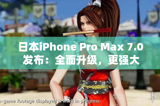 日本iPhone Pro Max 7.0 發(fā)布：全面升級(jí)，更強(qiáng)大更智能