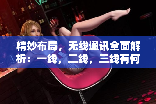 精妙布局，無(wú)線通訊全面解析：一線，二線，三線有何不同？