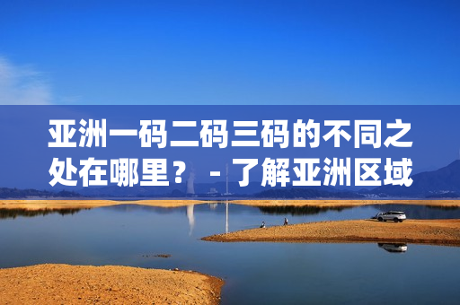 亞洲一碼二碼三碼的不同之處在哪里？ - 了解亞洲區(qū)域各國(guó)使用的編碼系統(tǒng)