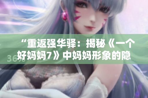 “重返強華驛:揭秘《一個好媽媽7》中媽媽形象的隱秘密碼” “重返強華驛:揭秘《一個好媽媽7》中媽媽形象的隱秘密碼”