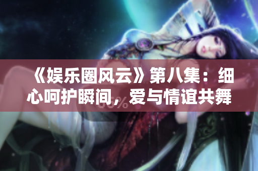 《娛樂圈風(fēng)云》第八集：細(xì)心呵護(hù)瞬間，愛與情誼共舞