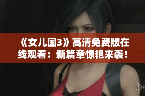 《女兒國3》高清免費版在線觀看:新篇章驚艷來襲! 《女兒國3》高清免費版在線觀看:新篇章驚艷來襲!