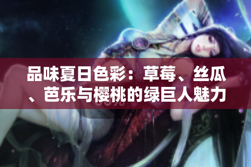 品味夏日色彩：草莓、絲瓜、芭樂(lè)與櫻桃的綠巨人魅力，粉色秋葵點(diǎn)綴2023