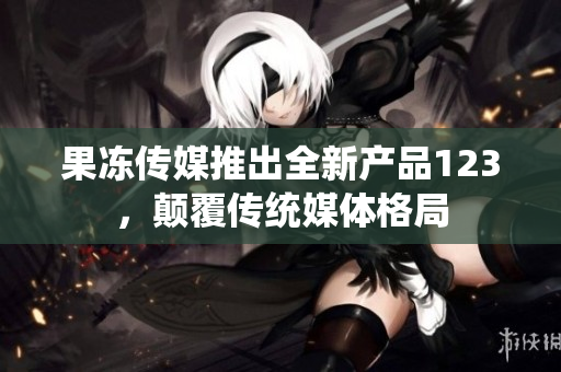 果凍傳媒推出全新產(chǎn)品123，顛覆傳統(tǒng)媒體格局