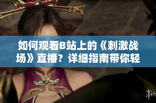 如何觀看B站上的《刺激戰(zhàn)場(chǎng)》直播？詳細(xì)指南帶你輕松上手