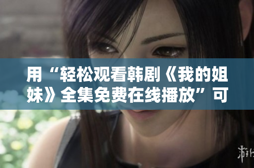 用“輕松觀看韓劇《我的姐妹》全集免費(fèi)在線播放”可能更能吸引眼球。