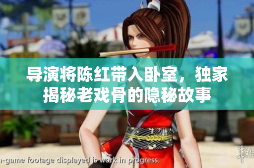 導(dǎo)演將陳紅帶入臥室，獨(dú)家揭秘老戲骨的隱秘故事