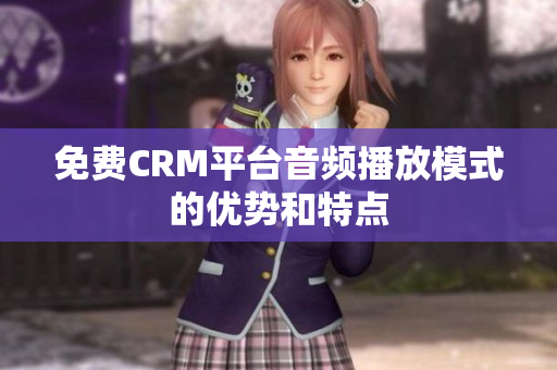 免費(fèi)CRM平臺(tái)音頻播放模式的優(yōu)勢(shì)和特點(diǎn)