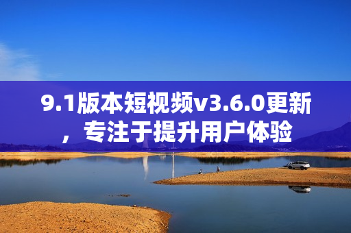 9.1版本短視頻v3.6.0更新，專注于提升用戶體驗(yàn)