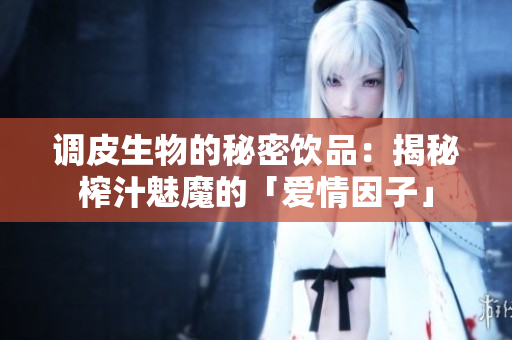 調(diào)皮生物的秘密飲品：揭秘榨汁魅魔的「愛情因子」