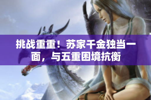 挑戰(zhàn)重重!蘇家千金獨當(dāng)一面,與五重困境抗衡 挑戰(zhàn)重重!蘇家千金獨當(dāng)一面,與五重困境抗衡