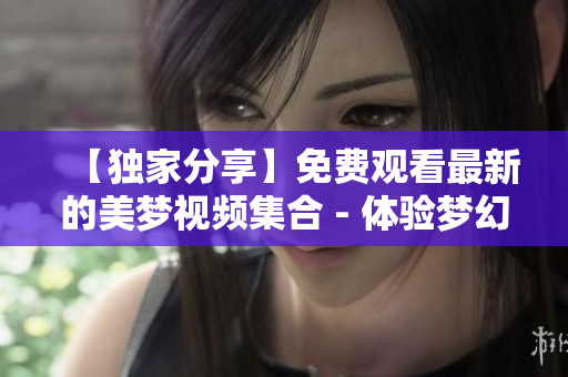 【獨(dú)家分享】免費(fèi)觀看最新的美夢(mèng)視頻集合 - 體驗(yàn)夢(mèng)幻般的視聽(tīng)盛宴