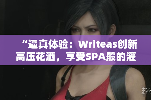 “逼真體驗(yàn)：Writeas創(chuàng)新高壓花灑，享受SPA般的灌腸護(hù)理！”