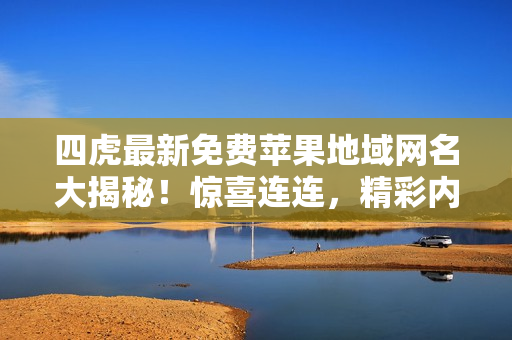 四虎最新免費(fèi)蘋果地域網(wǎng)名大揭秘！驚喜連連，精彩內(nèi)容等你探索！