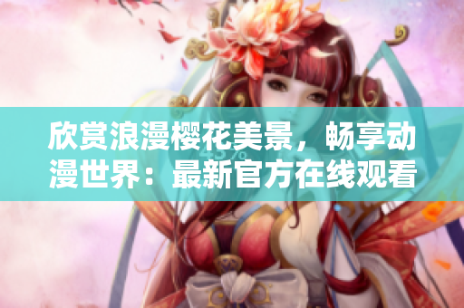 欣賞浪漫櫻花美景，暢享動(dòng)漫世界：最新官方在線觀看網(wǎng)站